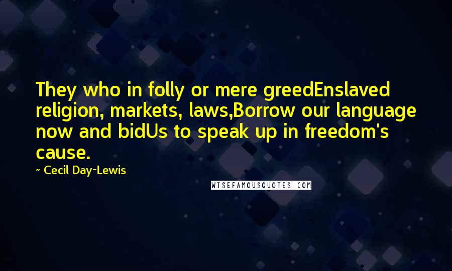 Cecil Day-Lewis Quotes: They who in folly or mere greedEnslaved religion, markets, laws,Borrow our language now and bidUs to speak up in freedom's cause.