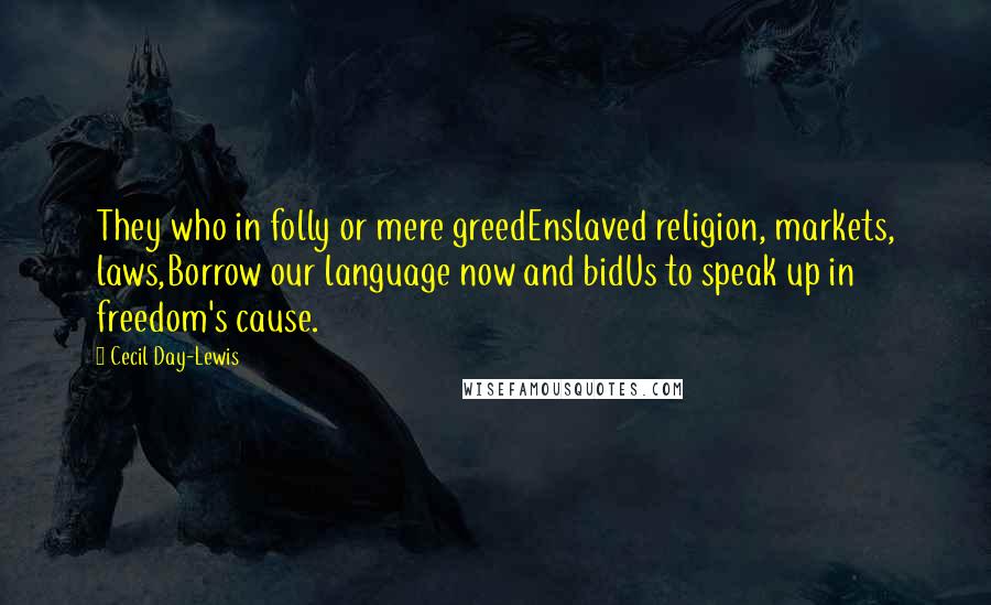 Cecil Day-Lewis Quotes: They who in folly or mere greedEnslaved religion, markets, laws,Borrow our language now and bidUs to speak up in freedom's cause.