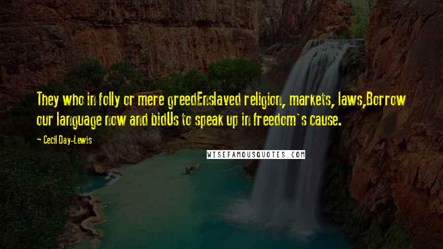 Cecil Day-Lewis Quotes: They who in folly or mere greedEnslaved religion, markets, laws,Borrow our language now and bidUs to speak up in freedom's cause.