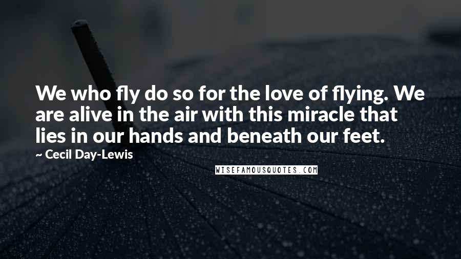 Cecil Day-Lewis Quotes: We who fly do so for the love of flying. We are alive in the air with this miracle that lies in our hands and beneath our feet.