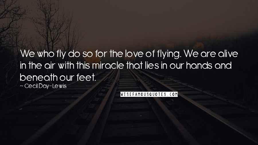 Cecil Day-Lewis Quotes: We who fly do so for the love of flying. We are alive in the air with this miracle that lies in our hands and beneath our feet.