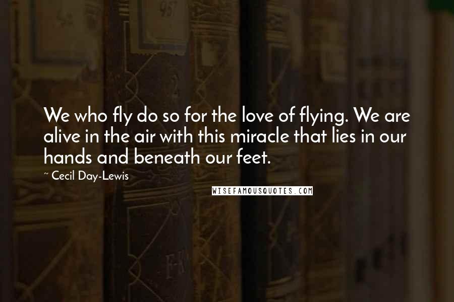 Cecil Day-Lewis Quotes: We who fly do so for the love of flying. We are alive in the air with this miracle that lies in our hands and beneath our feet.