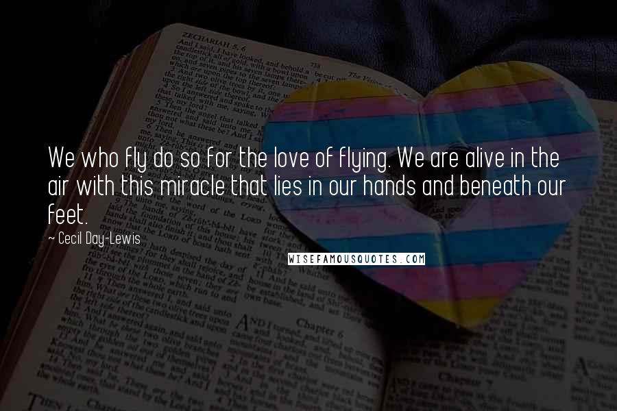 Cecil Day-Lewis Quotes: We who fly do so for the love of flying. We are alive in the air with this miracle that lies in our hands and beneath our feet.