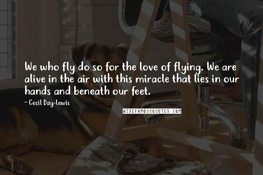 Cecil Day-Lewis Quotes: We who fly do so for the love of flying. We are alive in the air with this miracle that lies in our hands and beneath our feet.