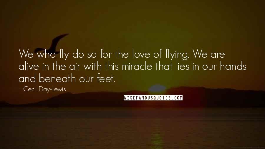 Cecil Day-Lewis Quotes: We who fly do so for the love of flying. We are alive in the air with this miracle that lies in our hands and beneath our feet.