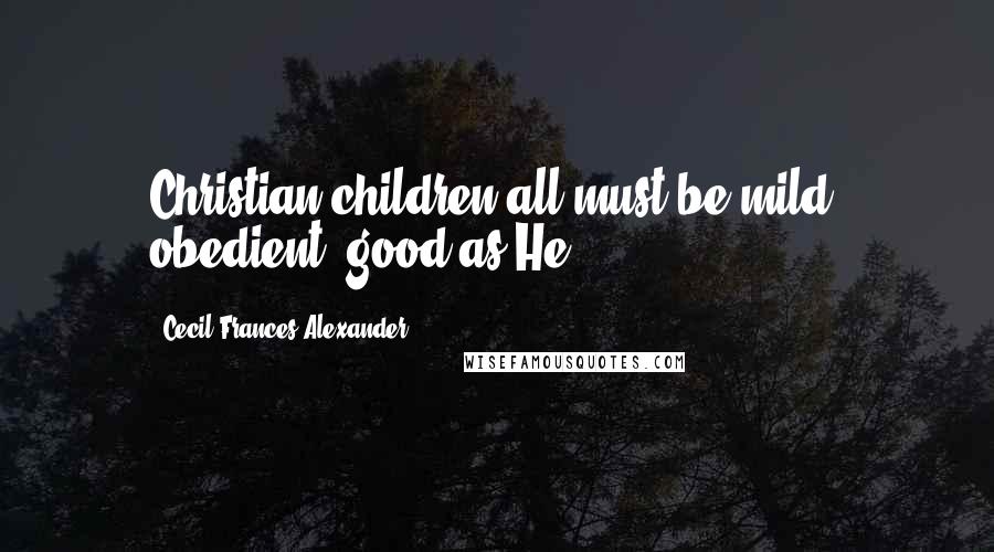 Cecil Frances Alexander Quotes: Christian children all must be mild, obedient, good as He.