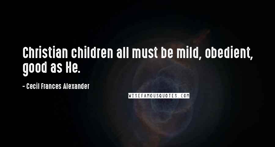 Cecil Frances Alexander Quotes: Christian children all must be mild, obedient, good as He.