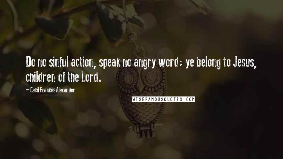 Cecil Frances Alexander Quotes: Do no sinful action, speak no angry word; ye belong to Jesus, children of the Lord.