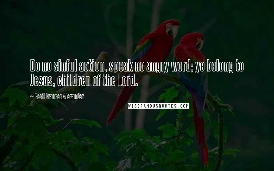 Cecil Frances Alexander Quotes: Do no sinful action, speak no angry word; ye belong to Jesus, children of the Lord.