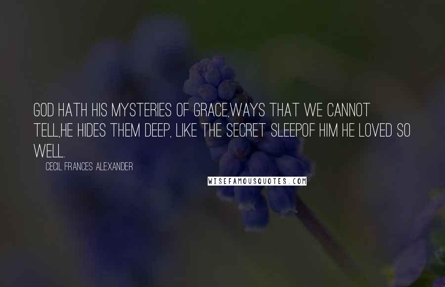 Cecil Frances Alexander Quotes: God hath his mysteries of grace,Ways that we cannot tell,He hides them deep, like the secret sleepOf him he loved so well.