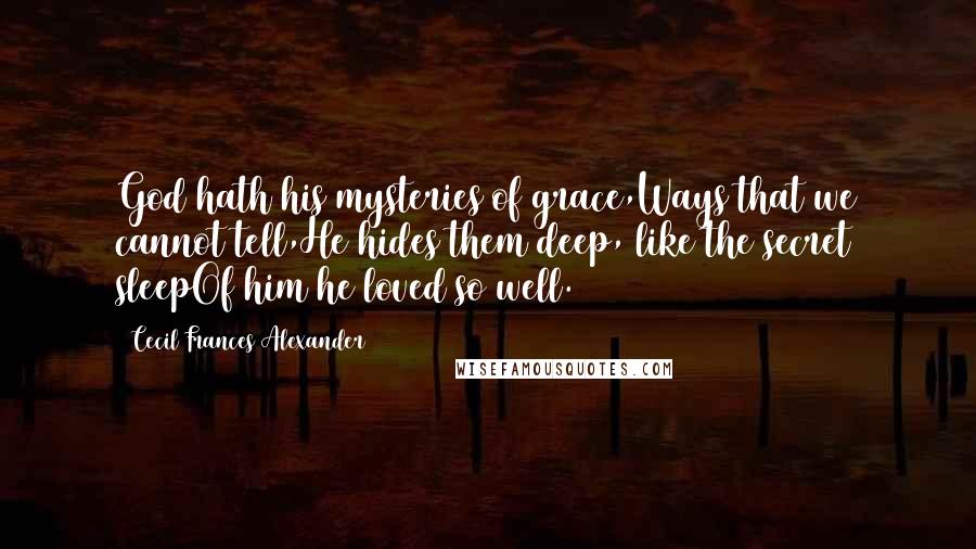 Cecil Frances Alexander Quotes: God hath his mysteries of grace,Ways that we cannot tell,He hides them deep, like the secret sleepOf him he loved so well.