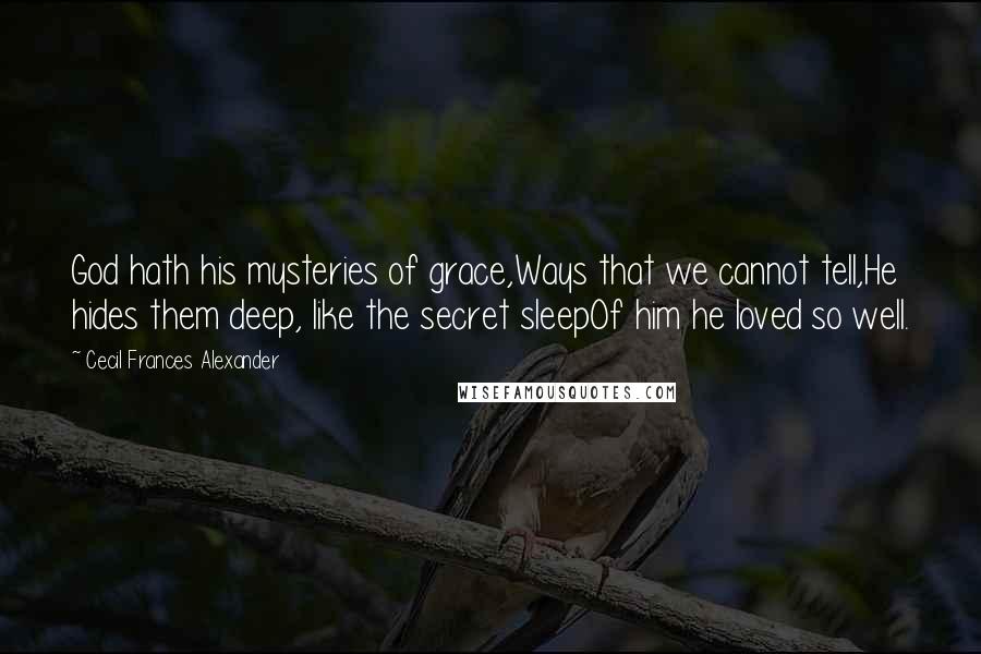 Cecil Frances Alexander Quotes: God hath his mysteries of grace,Ways that we cannot tell,He hides them deep, like the secret sleepOf him he loved so well.