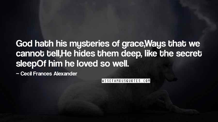 Cecil Frances Alexander Quotes: God hath his mysteries of grace,Ways that we cannot tell,He hides them deep, like the secret sleepOf him he loved so well.