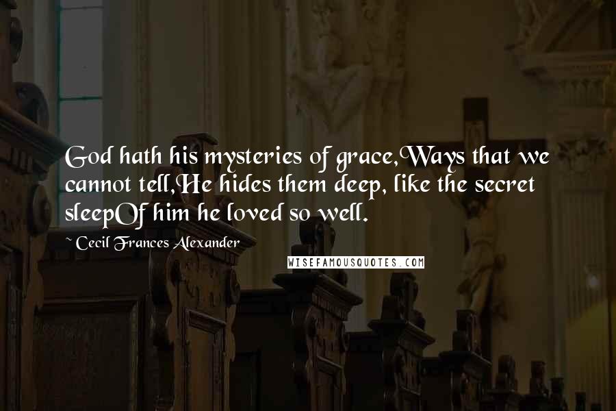 Cecil Frances Alexander Quotes: God hath his mysteries of grace,Ways that we cannot tell,He hides them deep, like the secret sleepOf him he loved so well.