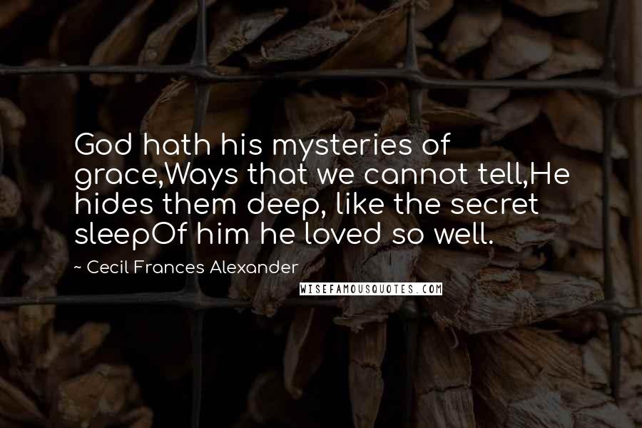 Cecil Frances Alexander Quotes: God hath his mysteries of grace,Ways that we cannot tell,He hides them deep, like the secret sleepOf him he loved so well.