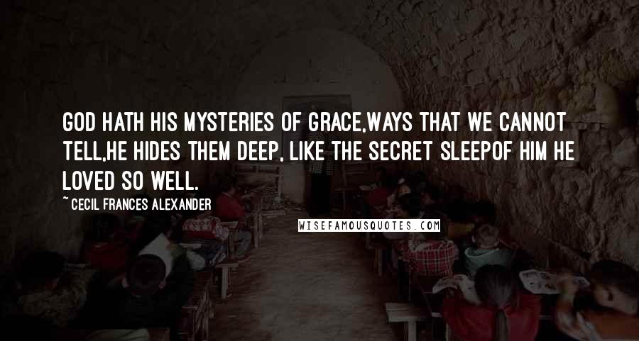 Cecil Frances Alexander Quotes: God hath his mysteries of grace,Ways that we cannot tell,He hides them deep, like the secret sleepOf him he loved so well.