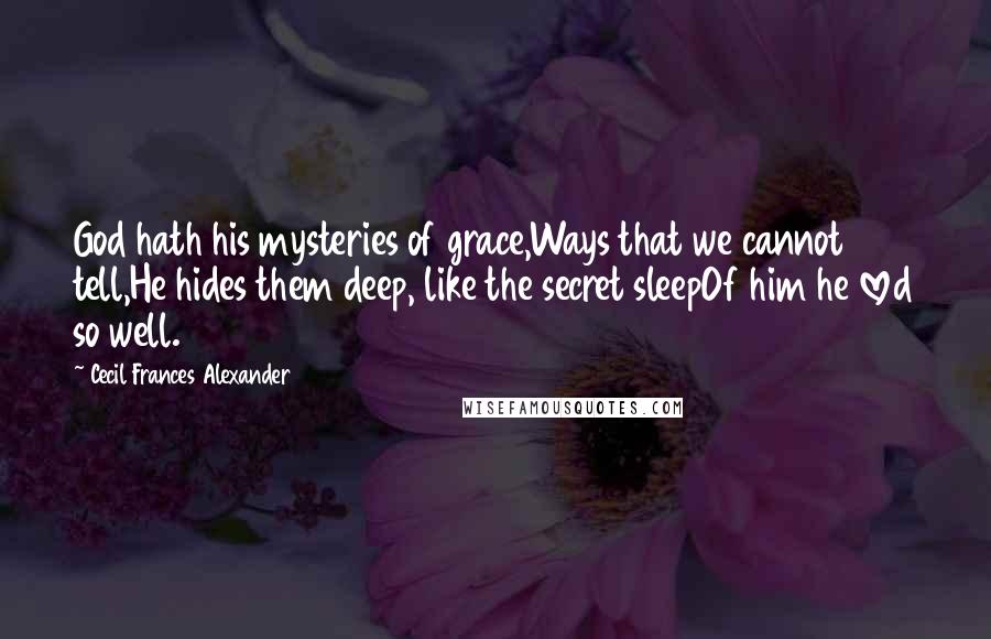 Cecil Frances Alexander Quotes: God hath his mysteries of grace,Ways that we cannot tell,He hides them deep, like the secret sleepOf him he loved so well.