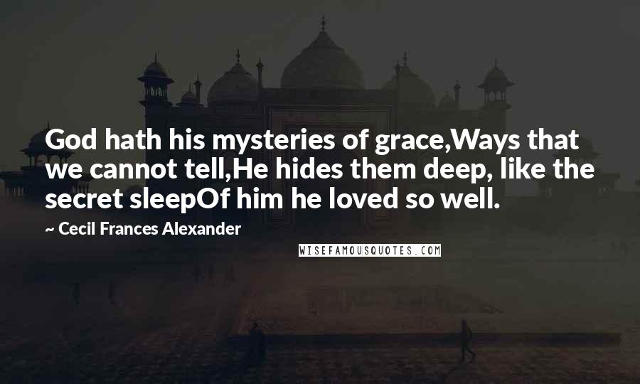 Cecil Frances Alexander Quotes: God hath his mysteries of grace,Ways that we cannot tell,He hides them deep, like the secret sleepOf him he loved so well.