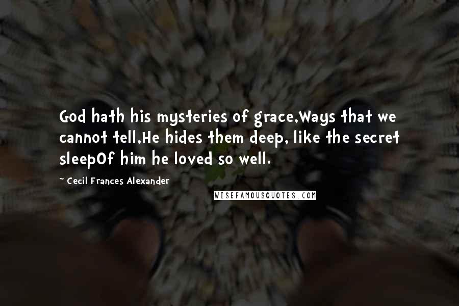 Cecil Frances Alexander Quotes: God hath his mysteries of grace,Ways that we cannot tell,He hides them deep, like the secret sleepOf him he loved so well.