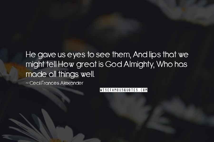 Cecil Frances Alexander Quotes: He gave us eyes to see them, And lips that we might tell How great is God Almighty, Who has made all things well.