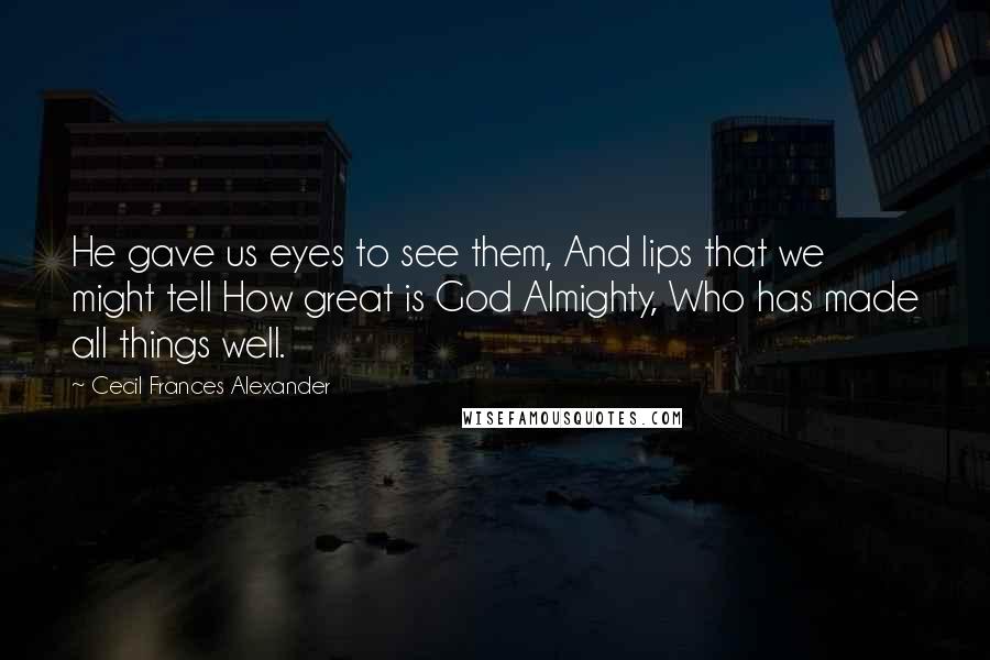 Cecil Frances Alexander Quotes: He gave us eyes to see them, And lips that we might tell How great is God Almighty, Who has made all things well.