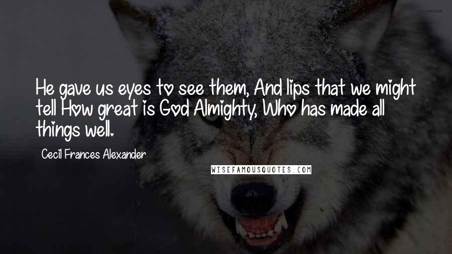 Cecil Frances Alexander Quotes: He gave us eyes to see them, And lips that we might tell How great is God Almighty, Who has made all things well.