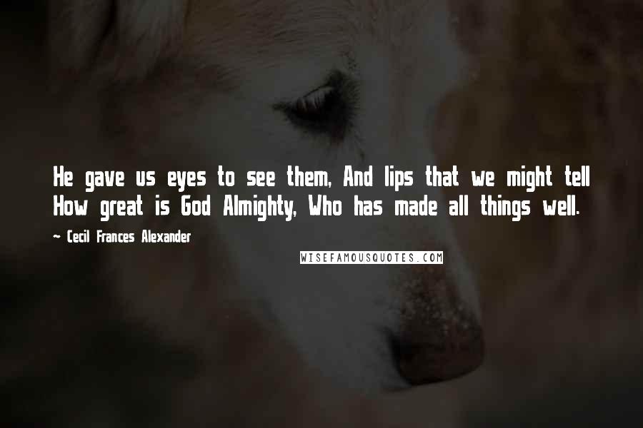 Cecil Frances Alexander Quotes: He gave us eyes to see them, And lips that we might tell How great is God Almighty, Who has made all things well.