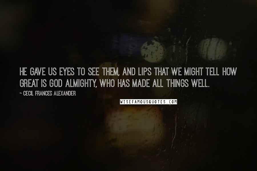 Cecil Frances Alexander Quotes: He gave us eyes to see them, And lips that we might tell How great is God Almighty, Who has made all things well.