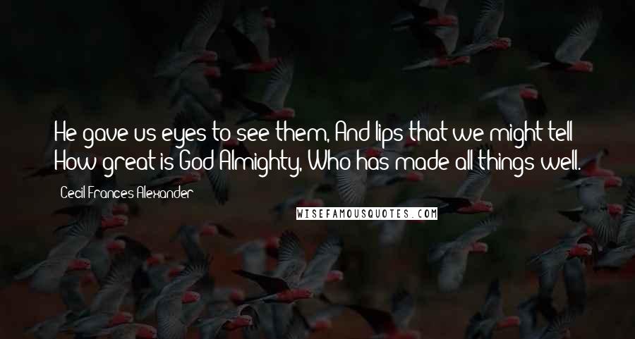 Cecil Frances Alexander Quotes: He gave us eyes to see them, And lips that we might tell How great is God Almighty, Who has made all things well.