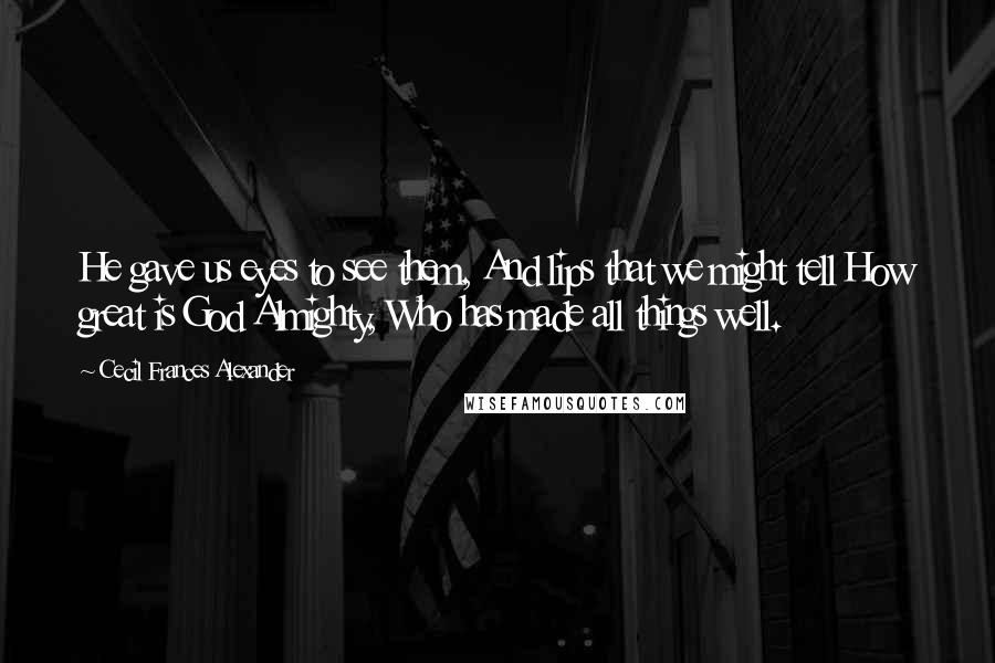 Cecil Frances Alexander Quotes: He gave us eyes to see them, And lips that we might tell How great is God Almighty, Who has made all things well.