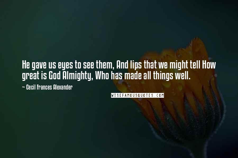 Cecil Frances Alexander Quotes: He gave us eyes to see them, And lips that we might tell How great is God Almighty, Who has made all things well.