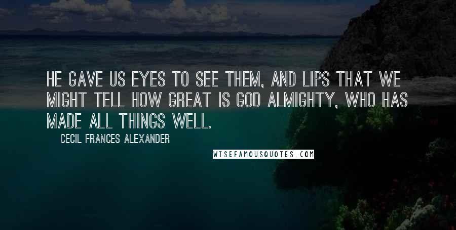 Cecil Frances Alexander Quotes: He gave us eyes to see them, And lips that we might tell How great is God Almighty, Who has made all things well.