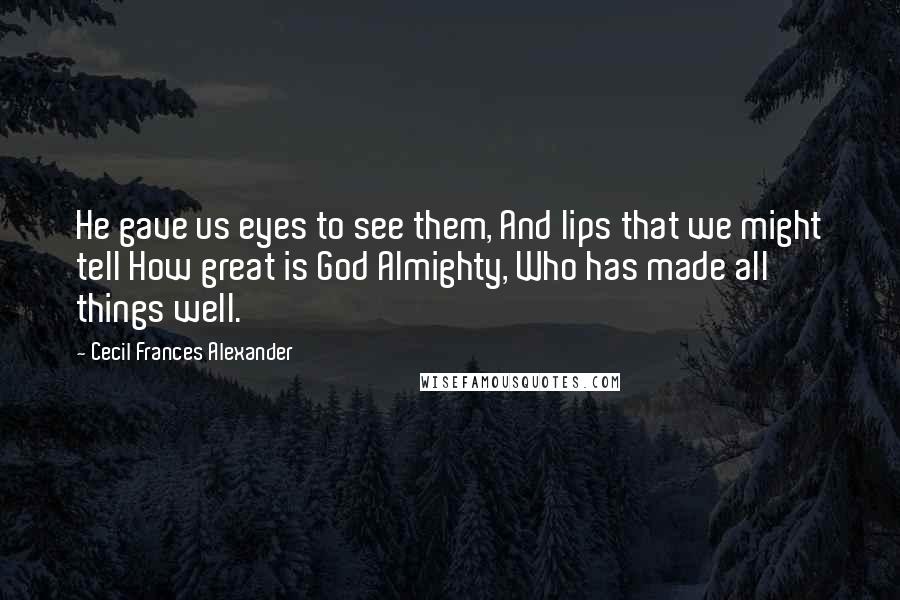 Cecil Frances Alexander Quotes: He gave us eyes to see them, And lips that we might tell How great is God Almighty, Who has made all things well.