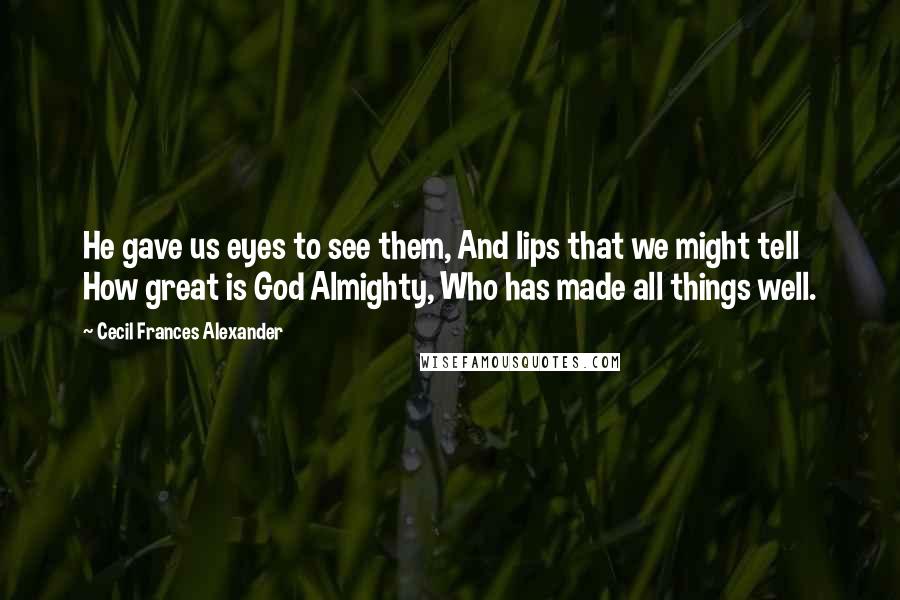 Cecil Frances Alexander Quotes: He gave us eyes to see them, And lips that we might tell How great is God Almighty, Who has made all things well.