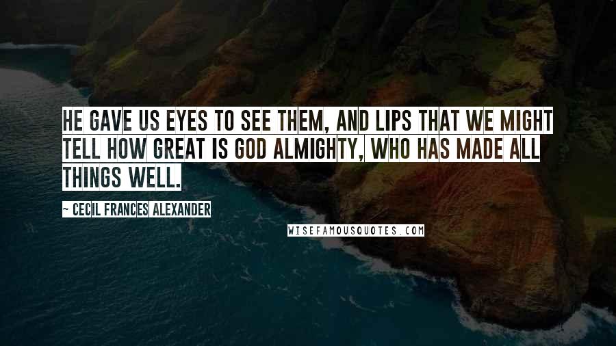 Cecil Frances Alexander Quotes: He gave us eyes to see them, And lips that we might tell How great is God Almighty, Who has made all things well.