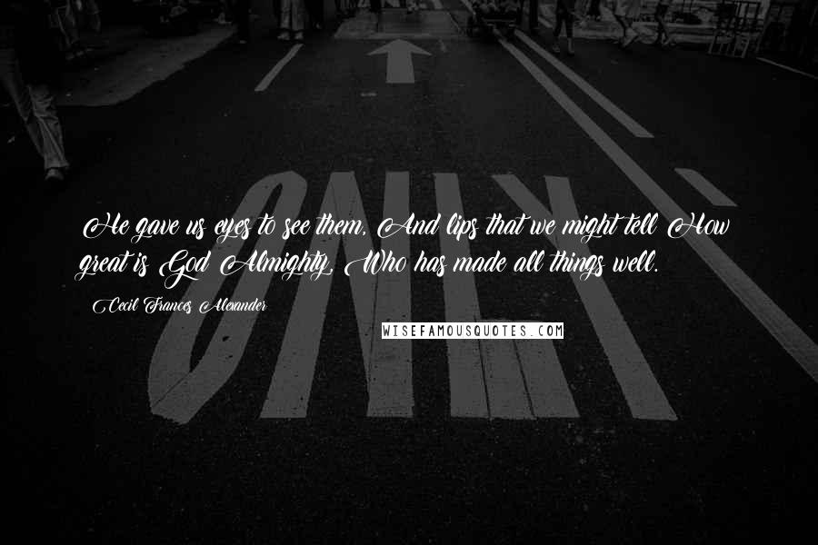 Cecil Frances Alexander Quotes: He gave us eyes to see them, And lips that we might tell How great is God Almighty, Who has made all things well.