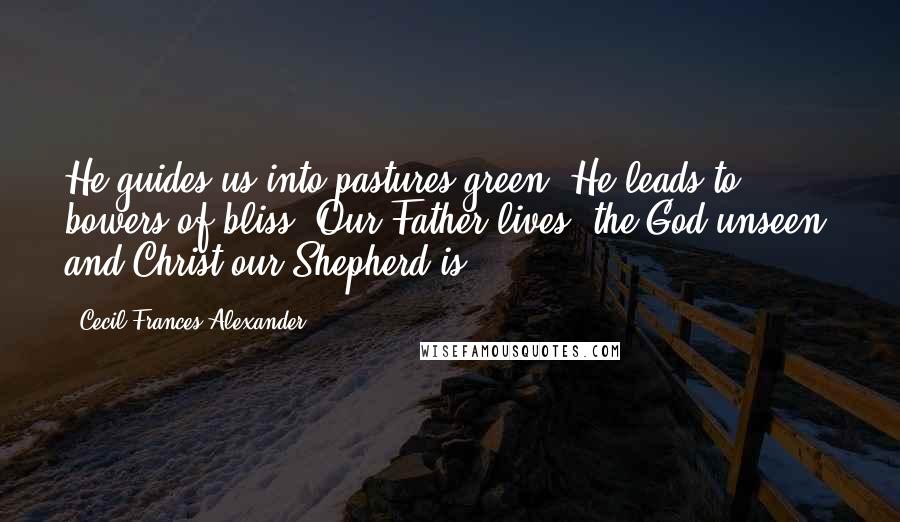 Cecil Frances Alexander Quotes: He guides us into pastures green, He leads to bowers of bliss, Our Father lives, the God unseen, and Christ our Shepherd is.