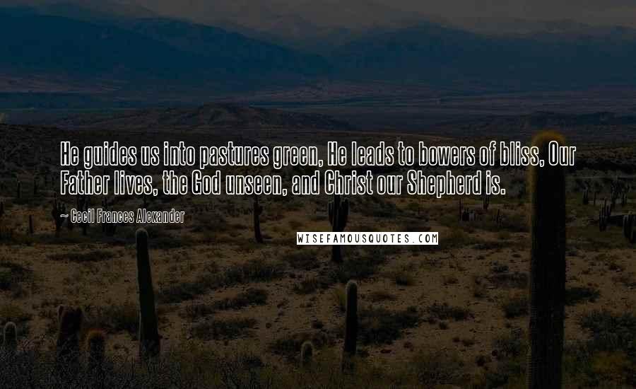 Cecil Frances Alexander Quotes: He guides us into pastures green, He leads to bowers of bliss, Our Father lives, the God unseen, and Christ our Shepherd is.