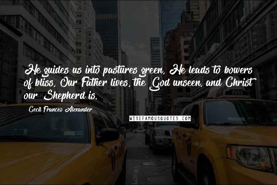 Cecil Frances Alexander Quotes: He guides us into pastures green, He leads to bowers of bliss, Our Father lives, the God unseen, and Christ our Shepherd is.