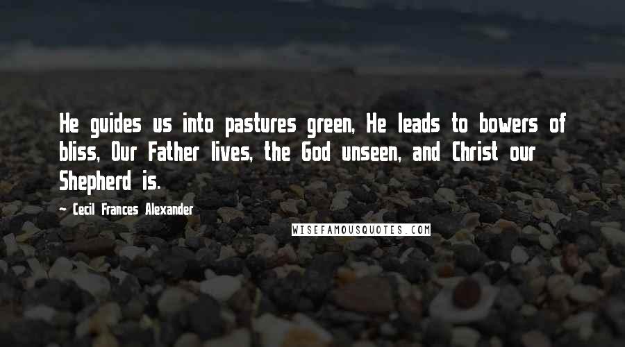Cecil Frances Alexander Quotes: He guides us into pastures green, He leads to bowers of bliss, Our Father lives, the God unseen, and Christ our Shepherd is.