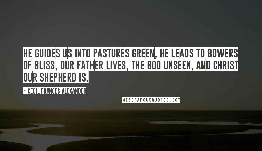 Cecil Frances Alexander Quotes: He guides us into pastures green, He leads to bowers of bliss, Our Father lives, the God unseen, and Christ our Shepherd is.