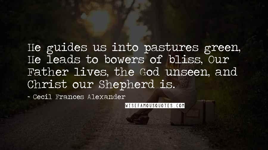 Cecil Frances Alexander Quotes: He guides us into pastures green, He leads to bowers of bliss, Our Father lives, the God unseen, and Christ our Shepherd is.