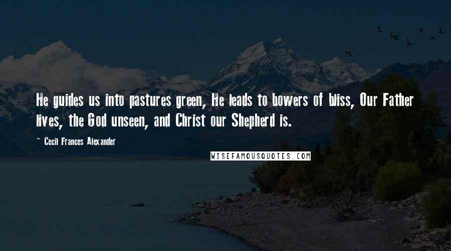 Cecil Frances Alexander Quotes: He guides us into pastures green, He leads to bowers of bliss, Our Father lives, the God unseen, and Christ our Shepherd is.