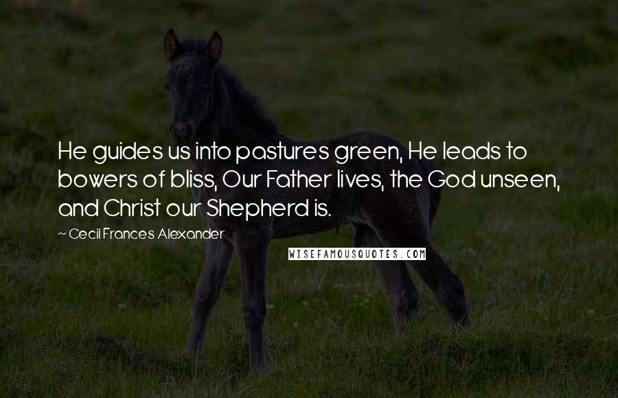 Cecil Frances Alexander Quotes: He guides us into pastures green, He leads to bowers of bliss, Our Father lives, the God unseen, and Christ our Shepherd is.