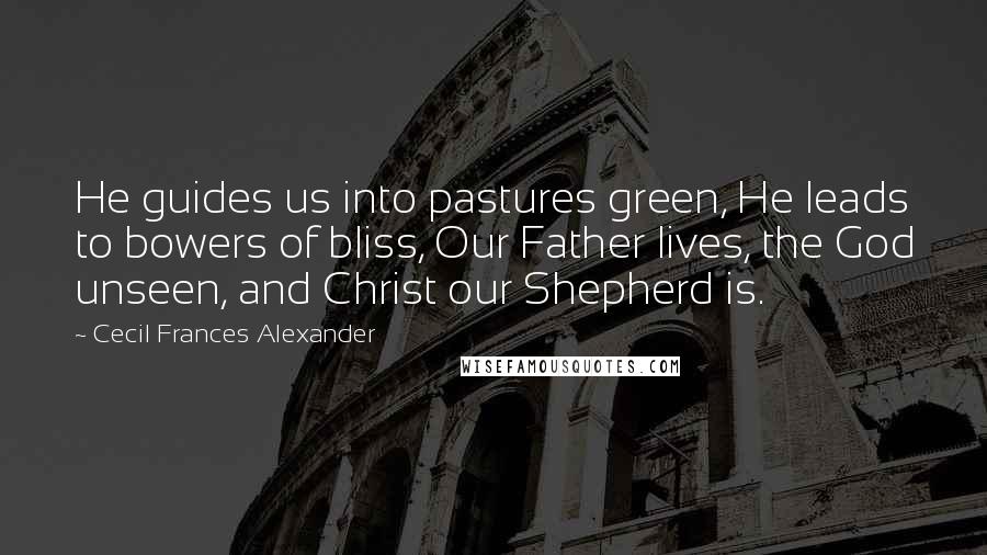 Cecil Frances Alexander Quotes: He guides us into pastures green, He leads to bowers of bliss, Our Father lives, the God unseen, and Christ our Shepherd is.