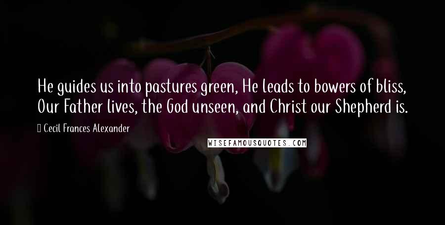 Cecil Frances Alexander Quotes: He guides us into pastures green, He leads to bowers of bliss, Our Father lives, the God unseen, and Christ our Shepherd is.