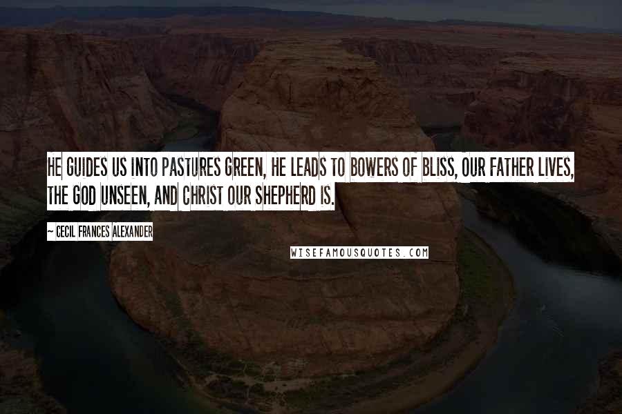 Cecil Frances Alexander Quotes: He guides us into pastures green, He leads to bowers of bliss, Our Father lives, the God unseen, and Christ our Shepherd is.