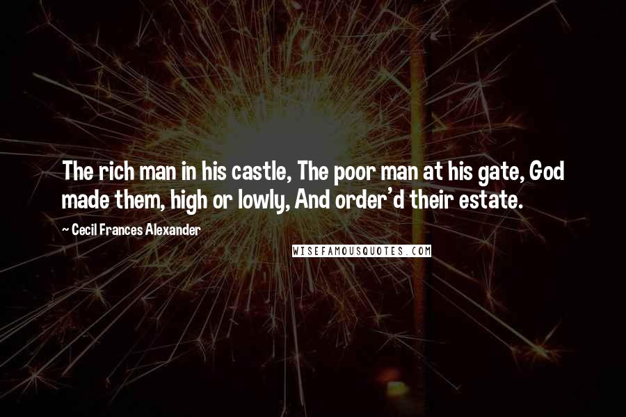 Cecil Frances Alexander Quotes: The rich man in his castle, The poor man at his gate, God made them, high or lowly, And order'd their estate.