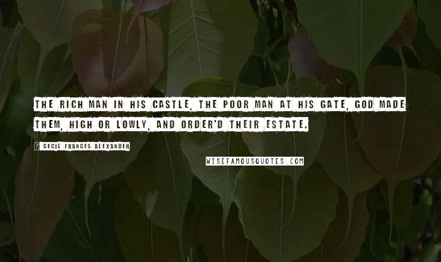 Cecil Frances Alexander Quotes: The rich man in his castle, The poor man at his gate, God made them, high or lowly, And order'd their estate.