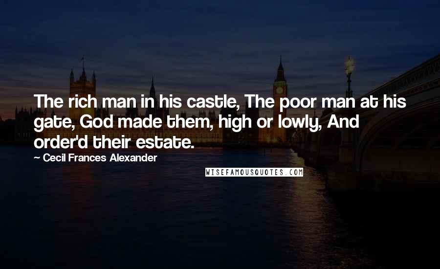 Cecil Frances Alexander Quotes: The rich man in his castle, The poor man at his gate, God made them, high or lowly, And order'd their estate.